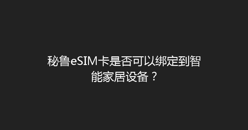 秘鲁eSIM卡是否可以绑定到智能家居设备？ 