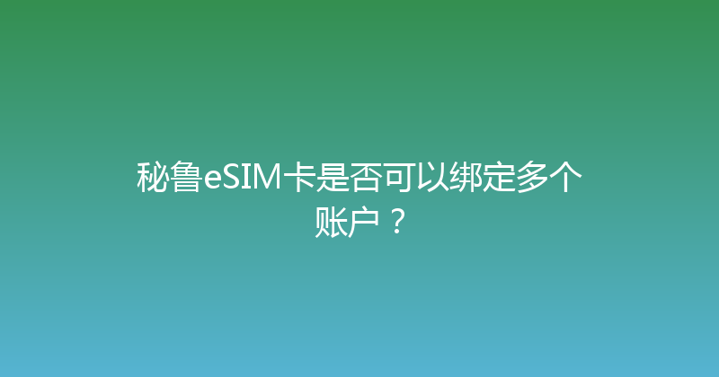 秘鲁eSIM卡是否可以绑定多个账户？ 