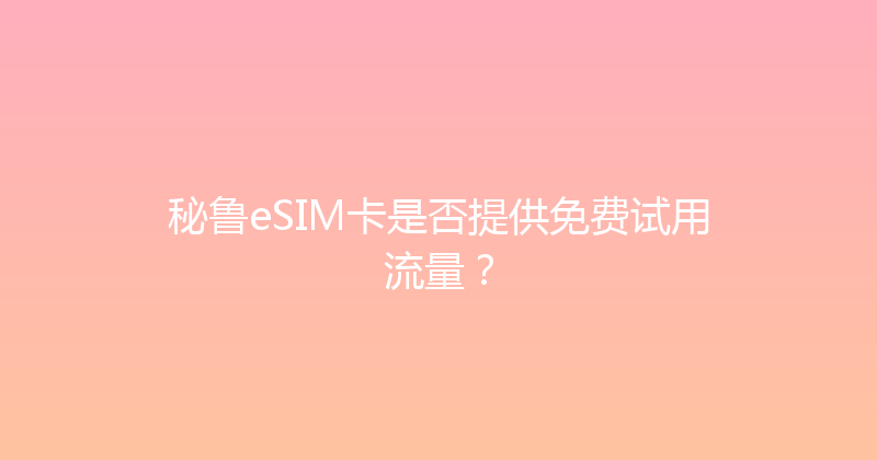 秘鲁eSIM卡是否提供免费试用流量？ 