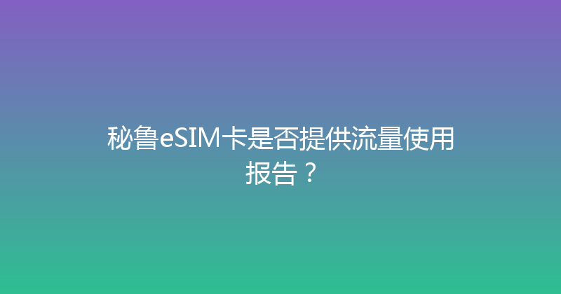 秘鲁eSIM卡是否提供流量使用报告？ 