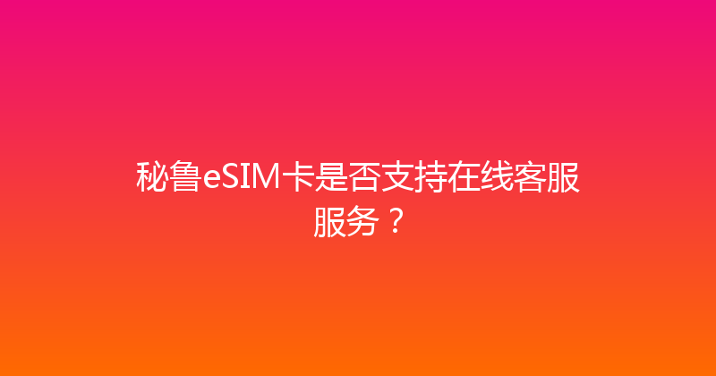 秘鲁eSIM卡是否支持在线客服服务？ 
