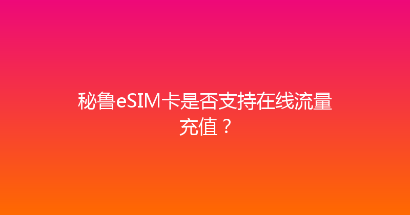 秘鲁eSIM卡是否支持在线流量充值？ 