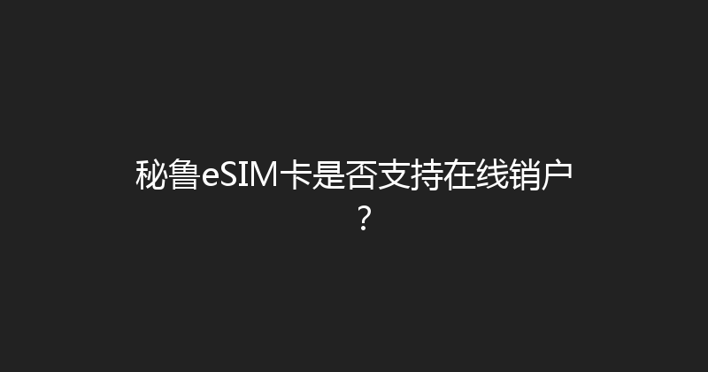 秘鲁eSIM卡是否支持在线销户？ 