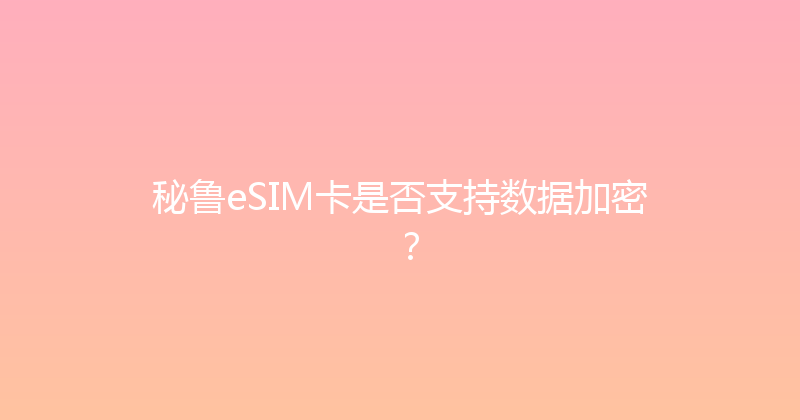 秘鲁eSIM卡是否支持数据加密？ 