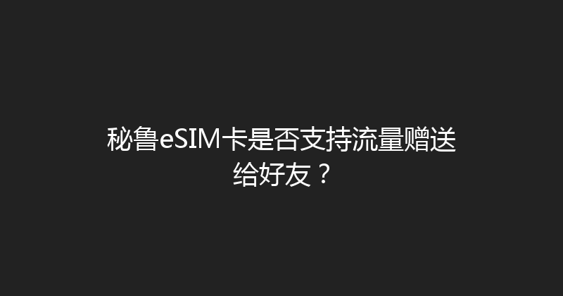 秘鲁eSIM卡是否支持流量赠送给好友？ 