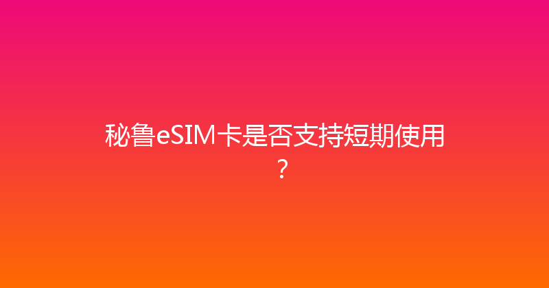 秘鲁eSIM卡是否支持短期使用？ 