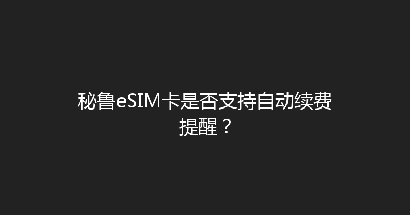秘鲁eSIM卡是否支持自动续费提醒？ 