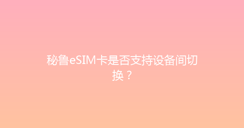 秘鲁eSIM卡是否支持设备间切换？ 