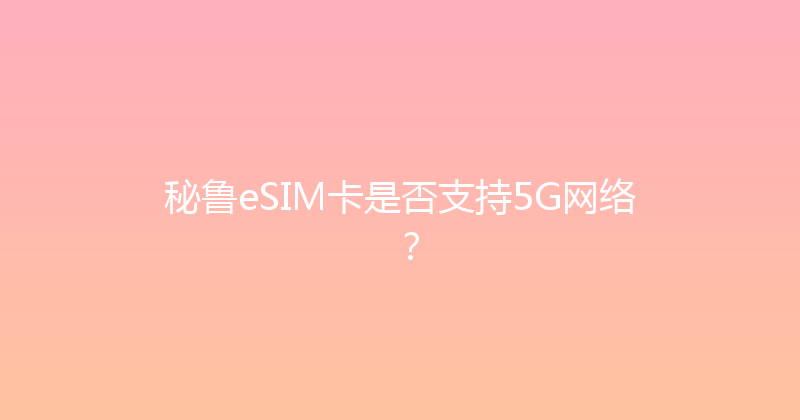 秘鲁eSIM卡是否支持5G网络？ 