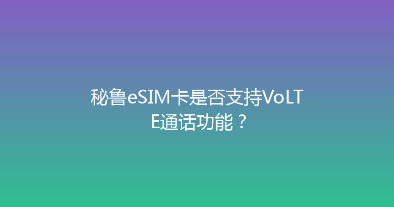 秘鲁eSIM卡是否支持VoLTE通话功能？ 