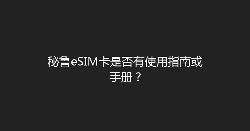 秘鲁eSIM卡是否有使用指南或手册？ 