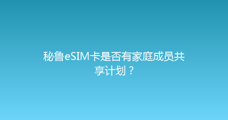 秘鲁eSIM卡是否有家庭成员共享计划？ 