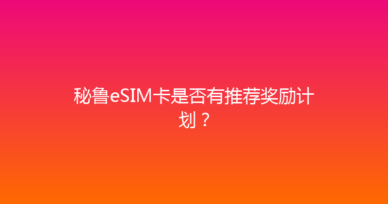 秘鲁eSIM卡是否有推荐奖励计划？ 