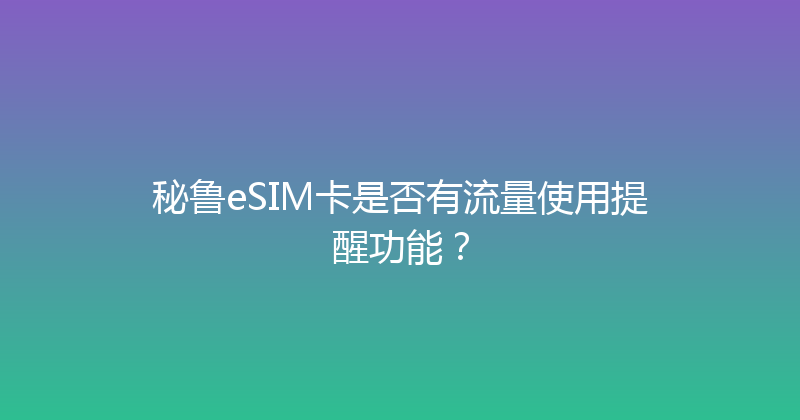 秘鲁eSIM卡是否有流量使用提醒功能？ 