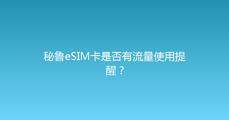 秘鲁eSIM卡是否有流量使用提醒？ 