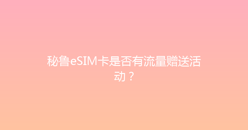 秘鲁eSIM卡是否有流量赠送活动？ 
