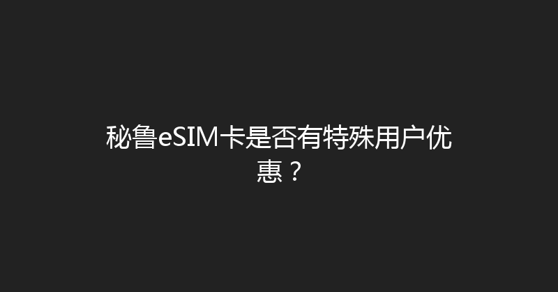 秘鲁eSIM卡是否有特殊用户优惠？ 
