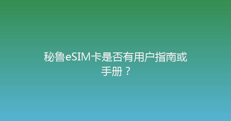 秘鲁eSIM卡是否有用户指南或手册？ 