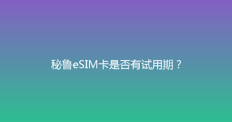 秘鲁eSIM卡是否有试用期？ 