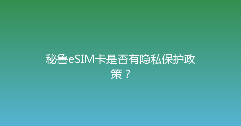秘鲁eSIM卡是否有隐私保护政策？ 