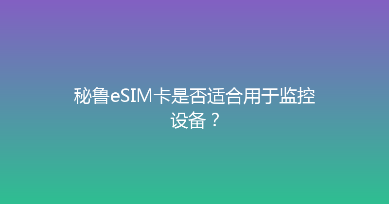 秘鲁eSIM卡是否适合用于监控设备？ 