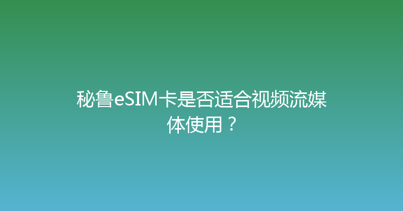 秘鲁eSIM卡是否适合视频流媒体使用？ 