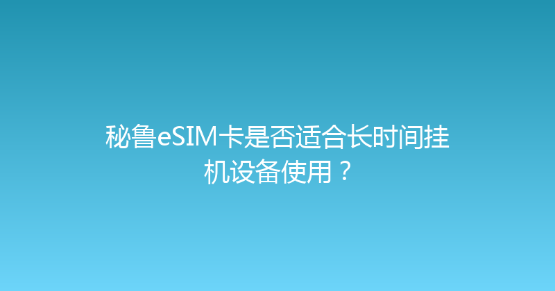 秘鲁eSIM卡是否适合长时间挂机设备使用？ 