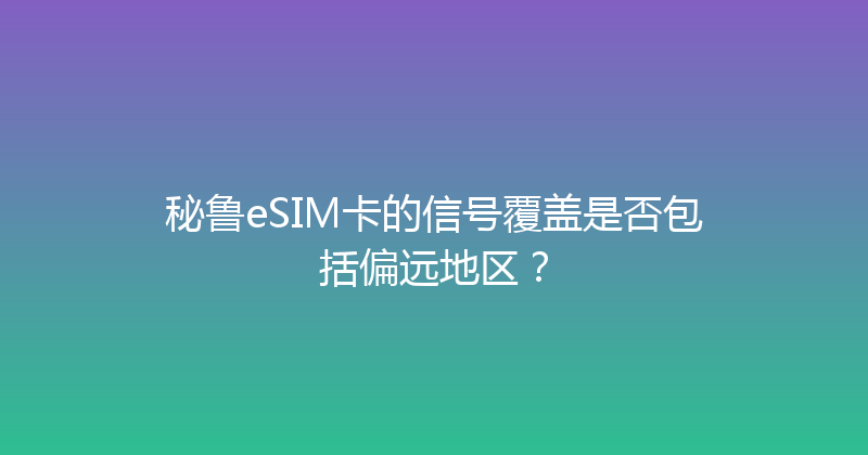 秘鲁eSIM卡的信号覆盖是否包括偏远地区？ 