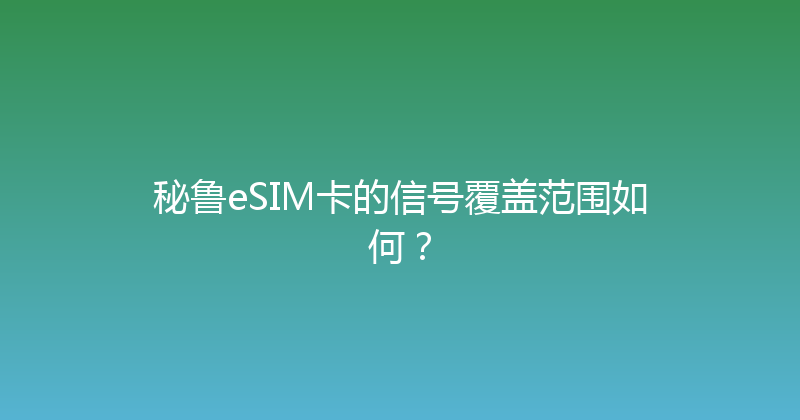 秘鲁eSIM卡的信号覆盖范围如何？ 