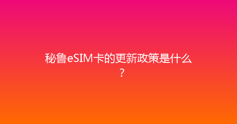 秘鲁eSIM卡的更新政策是什么？ 