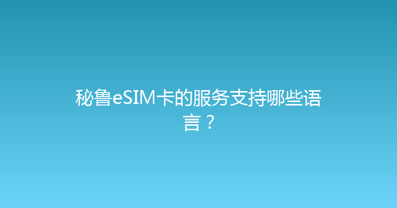 秘鲁eSIM卡的服务支持哪些语言？ 