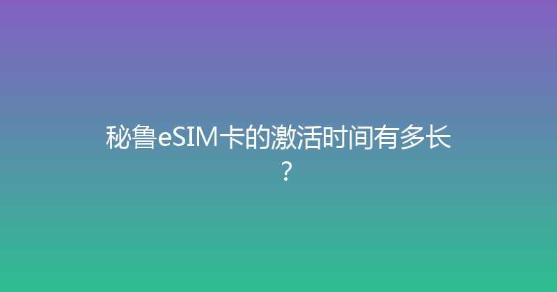 秘鲁eSIM卡的激活时间有多长？ 