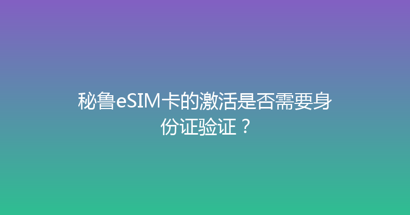 秘鲁eSIM卡的激活是否需要身份证验证？ 