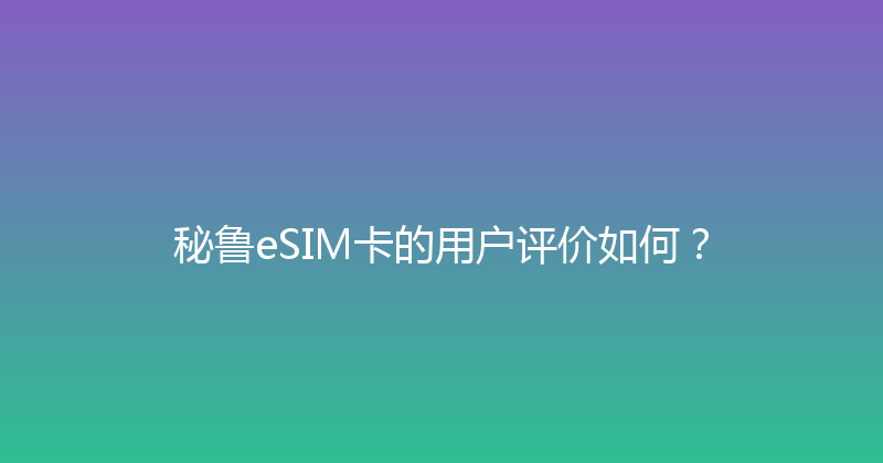 秘鲁eSIM卡的用户评价如何？ 