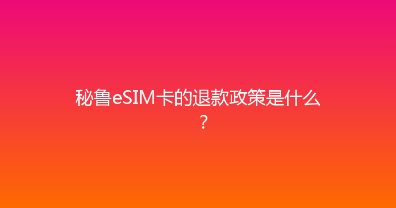 秘鲁eSIM卡的退款政策是什么？ 
