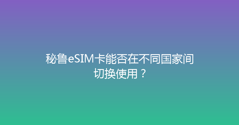 秘鲁eSIM卡能否在不同国家间切换使用？ 