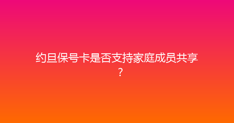 约旦保号卡是否支持家庭成员共享？ 