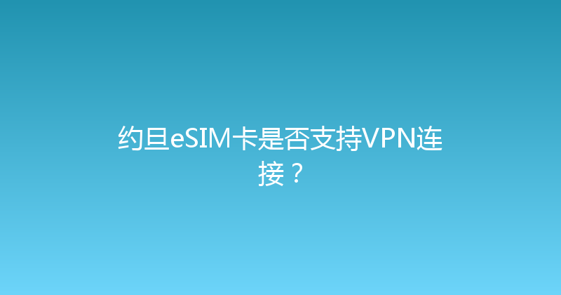 约旦eSIM卡是否支持VPN连接？ 