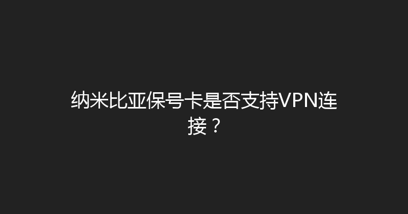 纳米比亚保号卡是否支持VPN连接？ 