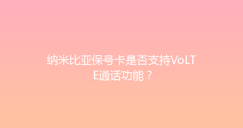 纳米比亚保号卡是否支持VoLTE通话功能？ 