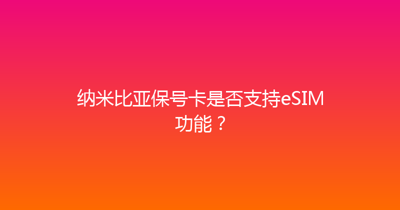 纳米比亚保号卡是否支持eSIM功能？ 