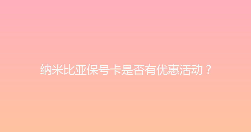 纳米比亚保号卡是否有优惠活动？ 