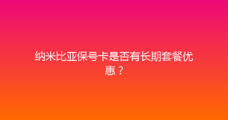 纳米比亚保号卡是否有长期套餐优惠？ 