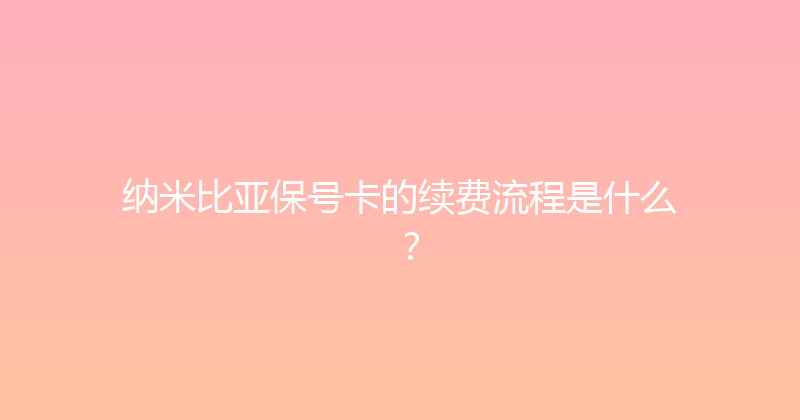 纳米比亚保号卡的续费流程是什么？ 