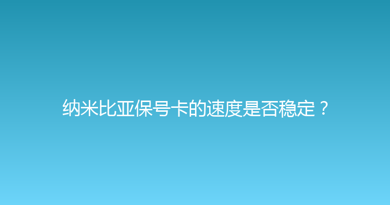 纳米比亚保号卡的速度是否稳定？ 