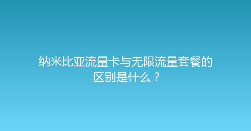 纳米比亚流量卡与无限流量套餐的区别是什么？ 