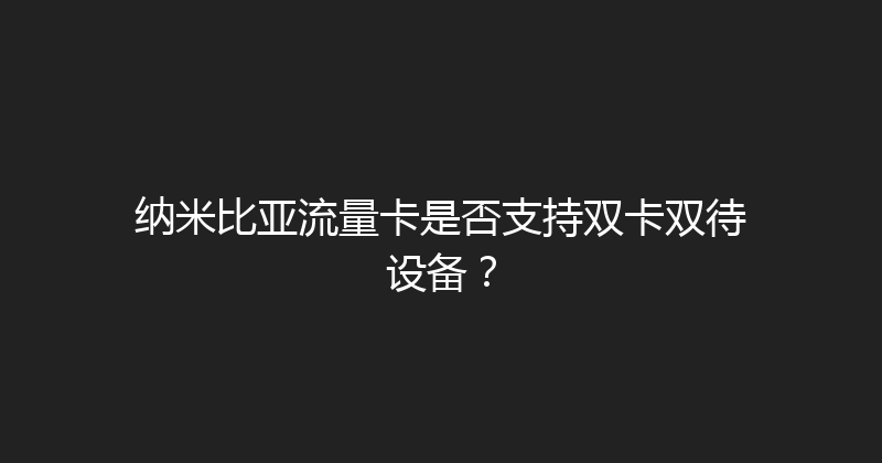 纳米比亚流量卡是否支持双卡双待设备？ 
