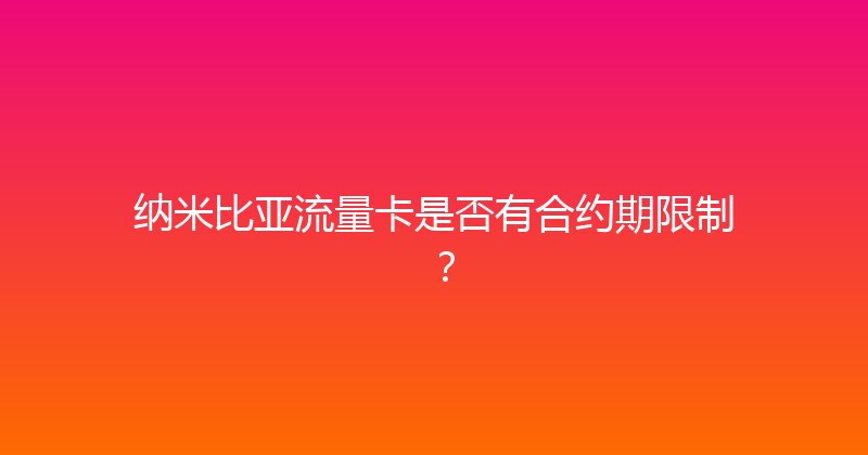 纳米比亚流量卡是否有合约期限制？ 