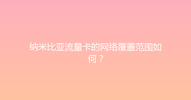 纳米比亚流量卡的网络覆盖范围如何？ 
