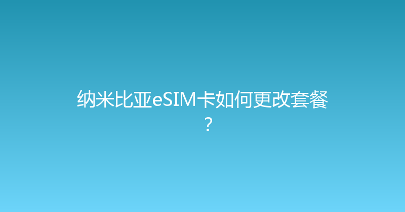 纳米比亚eSIM卡如何更改套餐？ 